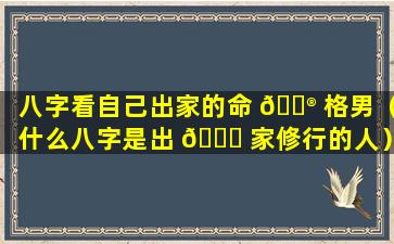 八字看自己出家的命 💮 格男（什么八字是出 🐅 家修行的人）
